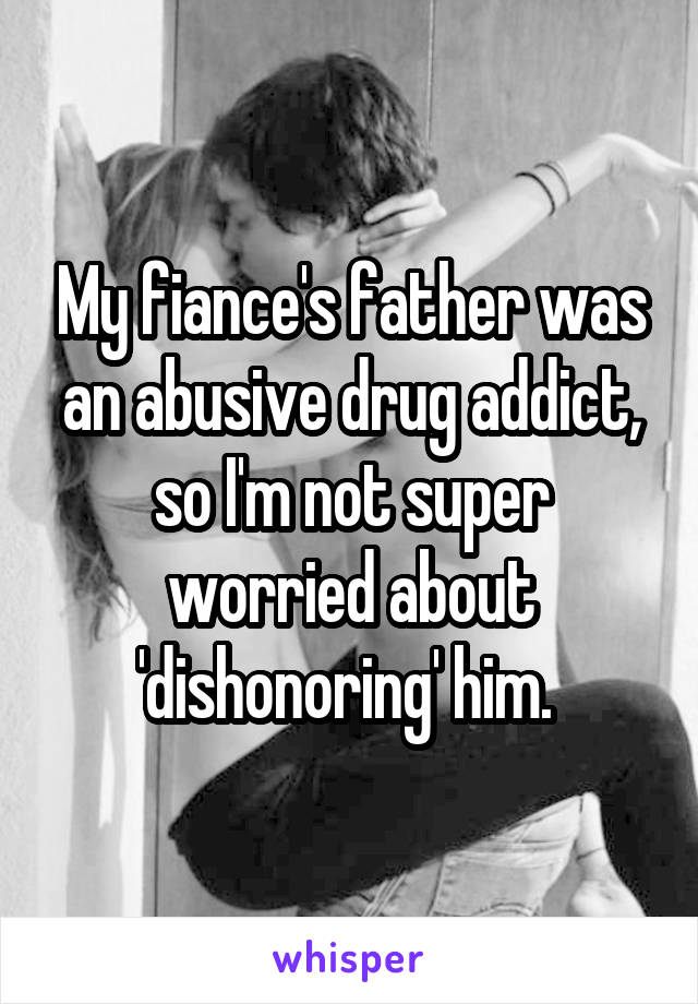 My fiance's father was an abusive drug addict, so I'm not super worried about 'dishonoring' him. 