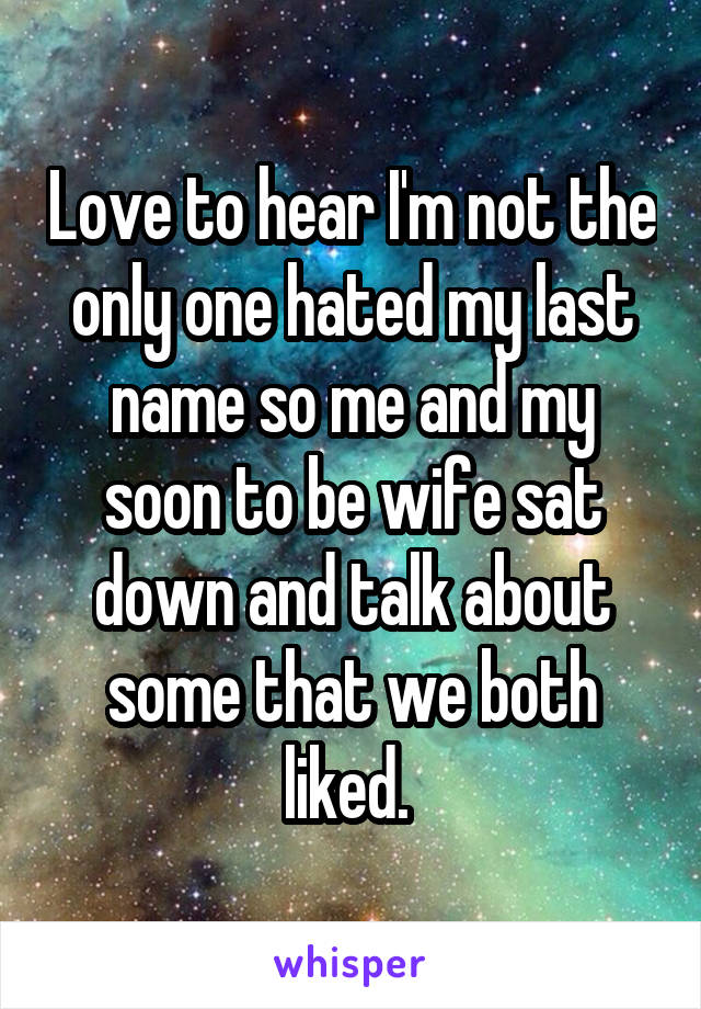 Love to hear I'm not the only one hated my last name so me and my soon to be wife sat down and talk about some that we both liked. 