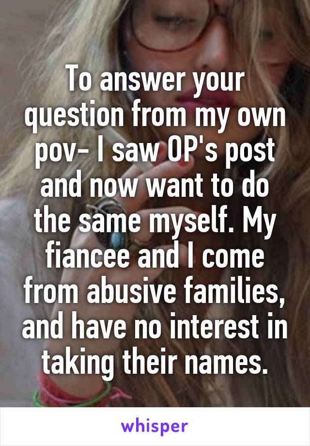 To answer your question from my own pov- I saw OP's post and now want to do the same myself. My fiancee and I come from abusive families, and have no interest in taking their names.