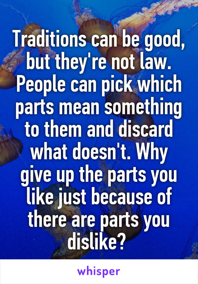 Traditions can be good, but they're not law. People can pick which parts mean something to them and discard what doesn't. Why give up the parts you like just because of there are parts you dislike? 