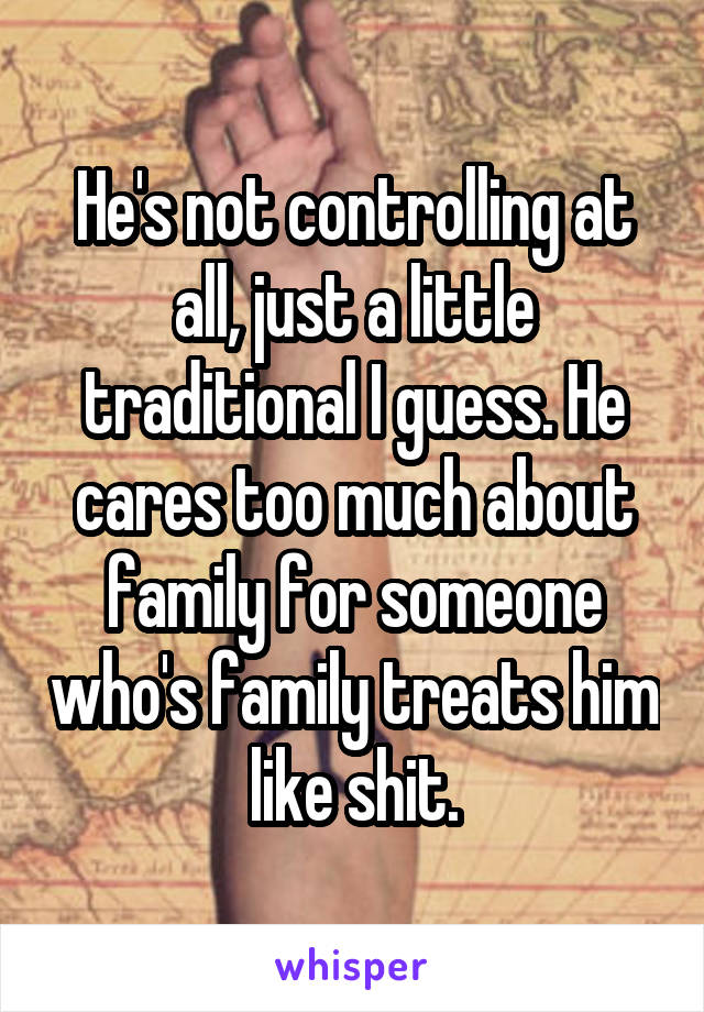 He's not controlling at all, just a little traditional I guess. He cares too much about family for someone who's family treats him like shit.