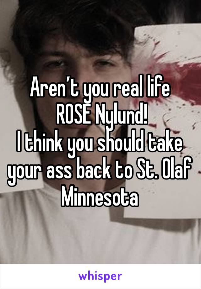 Aren’t you real life 
 ROSE Nylund!
I think you should take your ass back to St. Olaf Minnesota 