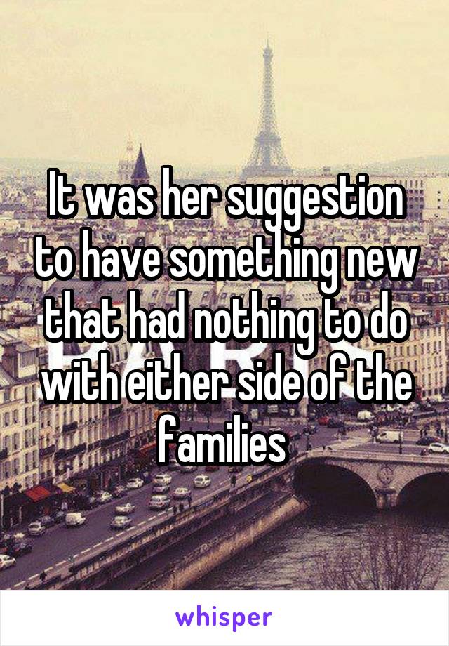 It was her suggestion to have something new that had nothing to do with either side of the families 