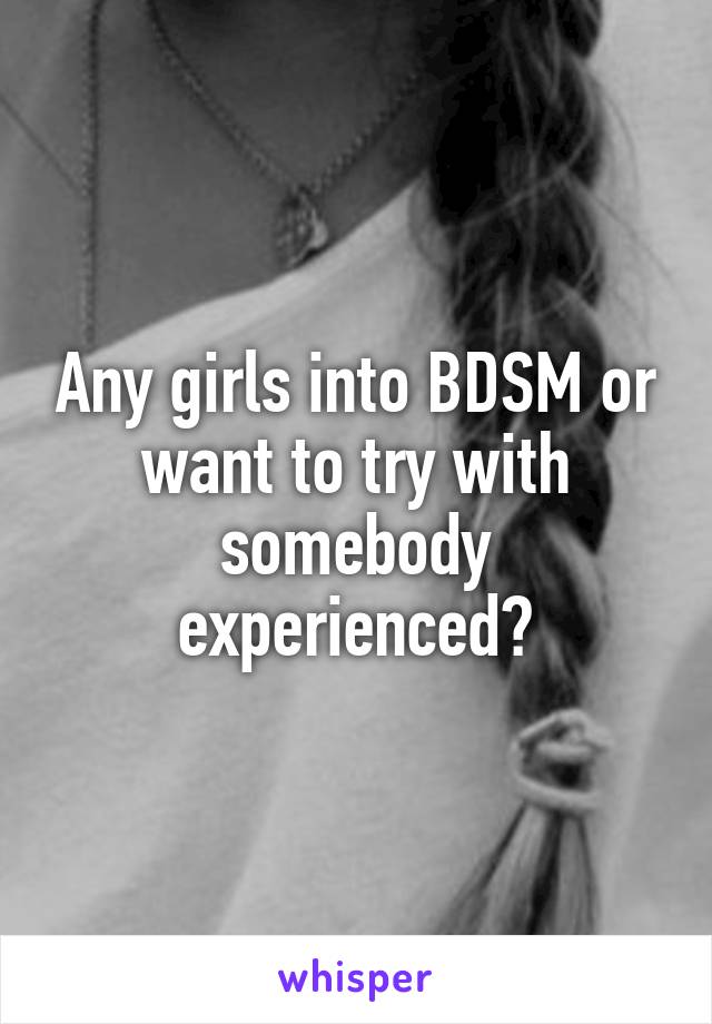 Any girls into BDSM or want to try with somebody experienced?