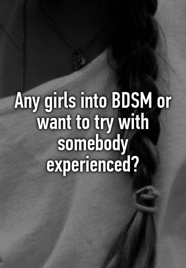 Any girls into BDSM or want to try with somebody experienced?