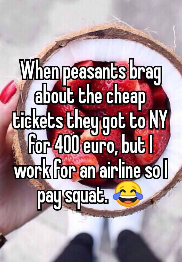 When peasants brag about the cheap tickets they got to NY for 400 euro, but I work for an airline so I pay squat. 😂