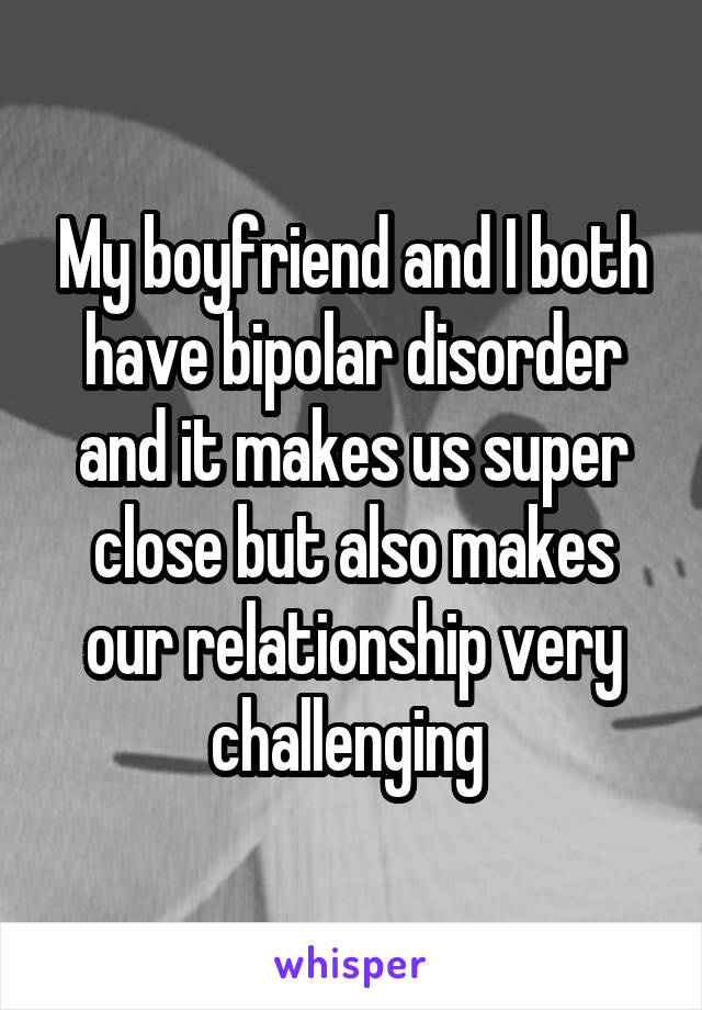 My boyfriend and I both have bipolar disorder and it makes us super close but also makes our relationship very challenging 