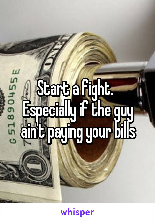 Start a fight.   Especially if the guy ain't paying your bills