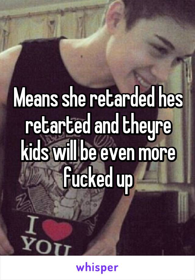 Means she retarded hes retarted and theyre kids will be even more fucked up