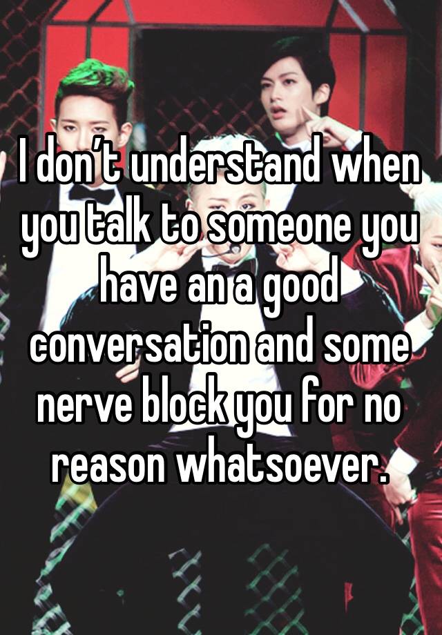 I don’t understand when you talk to someone you have an a good conversation and some nerve block you for no reason whatsoever.