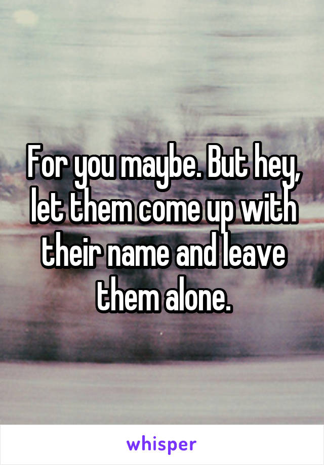 For you maybe. But hey, let them come up with their name and leave them alone.