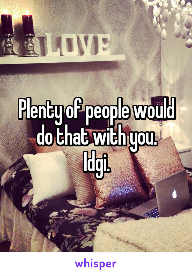 Plenty of people would do that with you.
Idgi.