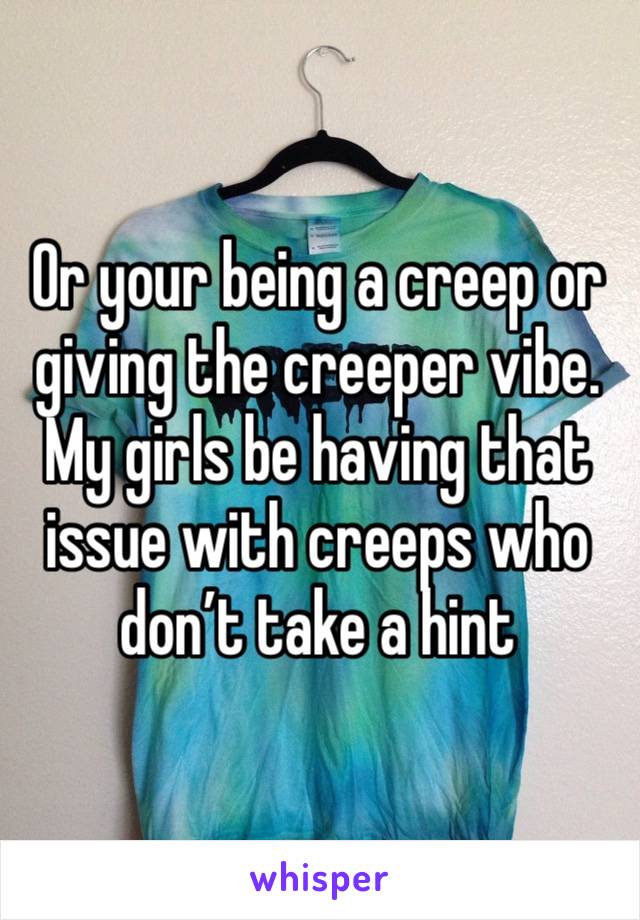 Or your being a creep or giving the creeper vibe. My girls be having that issue with creeps who don’t take a hint 