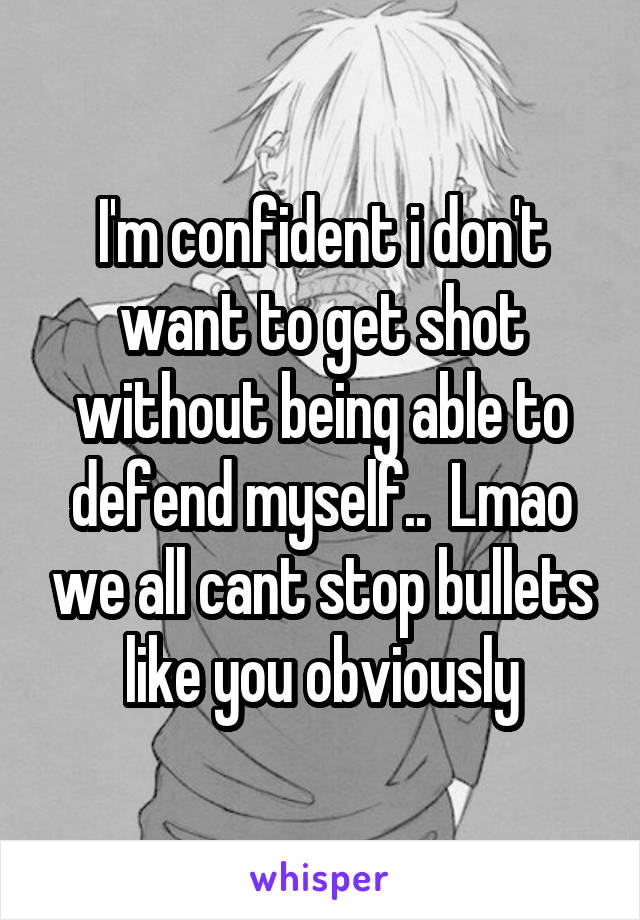 I'm confident i don't want to get shot without being able to defend myself..  Lmao we all cant stop bullets like you obviously