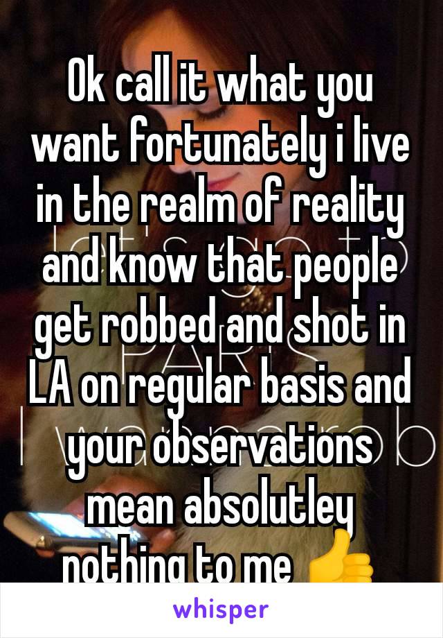 Ok call it what you want fortunately i live in the realm of reality and know that people get robbed and shot in LA on regular basis and your observations mean absolutley nothing to me 👍