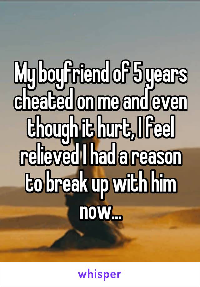 My boyfriend of 5 years cheated on me and even though it hurt, I feel relieved I had a reason to break up with him now...