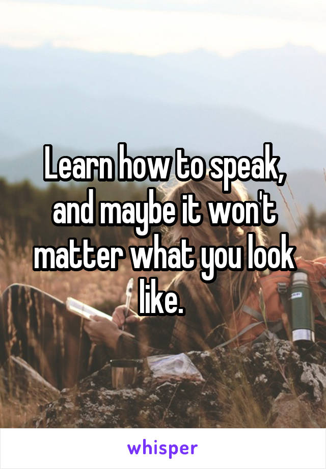 Learn how to speak, and maybe it won't matter what you look like. 