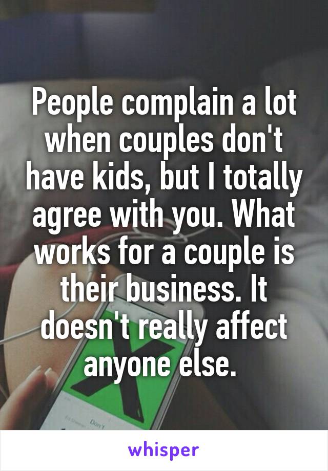 People complain a lot when couples don't have kids, but I totally agree with you. What works for a couple is their business. It doesn't really affect anyone else. 