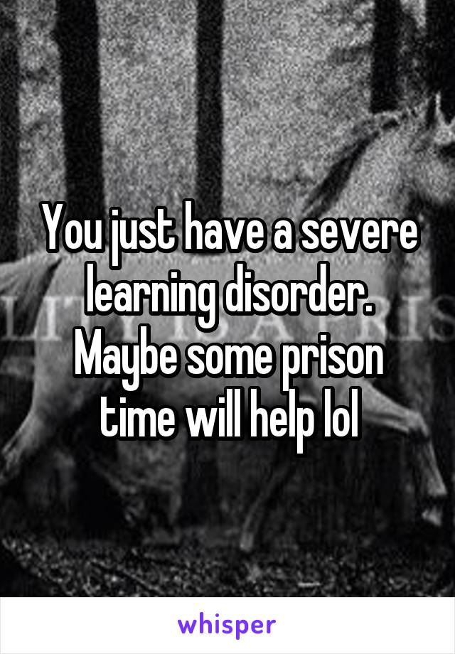 You just have a severe learning disorder.
Maybe some prison time will help lol