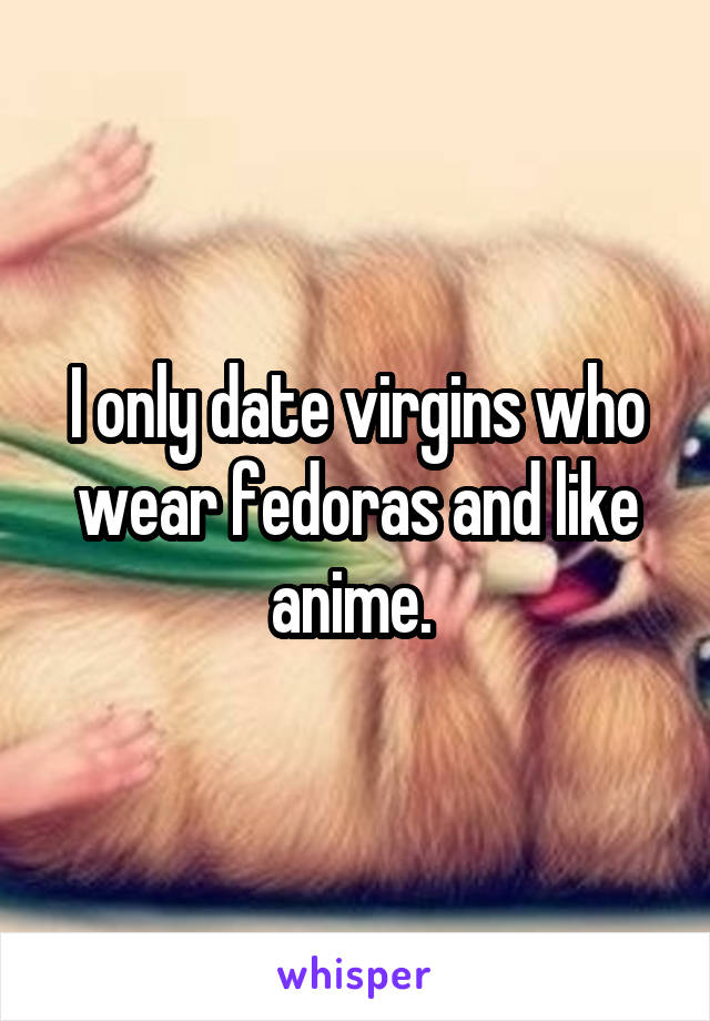 I only date virgins who wear fedoras and like anime. 