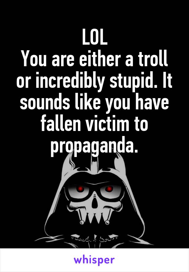 LOL
You are either a troll or incredibly stupid. It sounds like you have fallen victim to propaganda.



