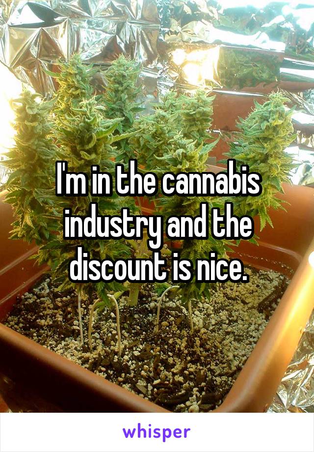 I'm in the cannabis industry and the discount is nice.