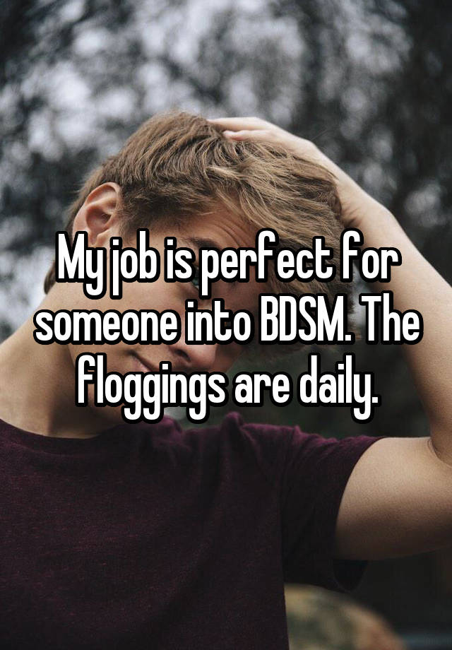 My job is perfect for someone into BDSM. The floggings are daily.