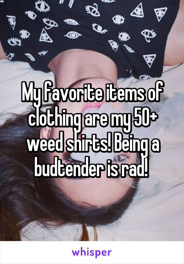 My favorite items of clothing are my 50+ weed shirts! Being a budtender is rad! 
