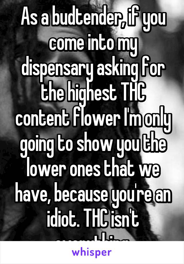 As a budtender, if you come into my dispensary asking for the highest THC content flower I'm only going to show you the lower ones that we have, because you're an idiot. THC isn't everything.