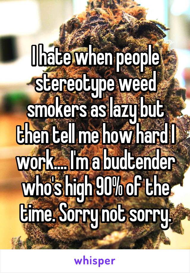 I hate when people stereotype weed smokers as lazy but then tell me how hard I work.... I'm a budtender who's high 90% of the time. Sorry not sorry.