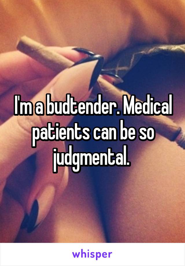 I'm a budtender. Medical patients can be so judgmental. 