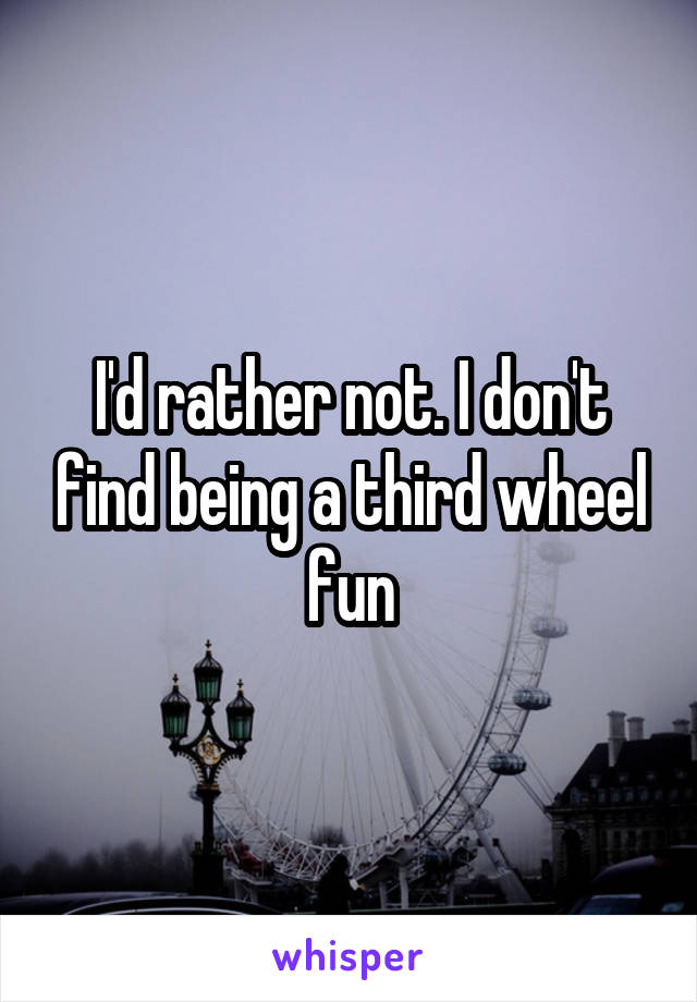 I'd rather not. I don't find being a third wheel fun