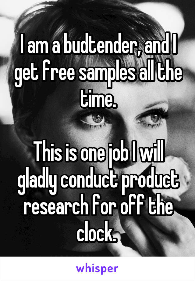 I am a budtender, and I get free samples all the time.

This is one job I will gladly conduct product research for off the clock. 