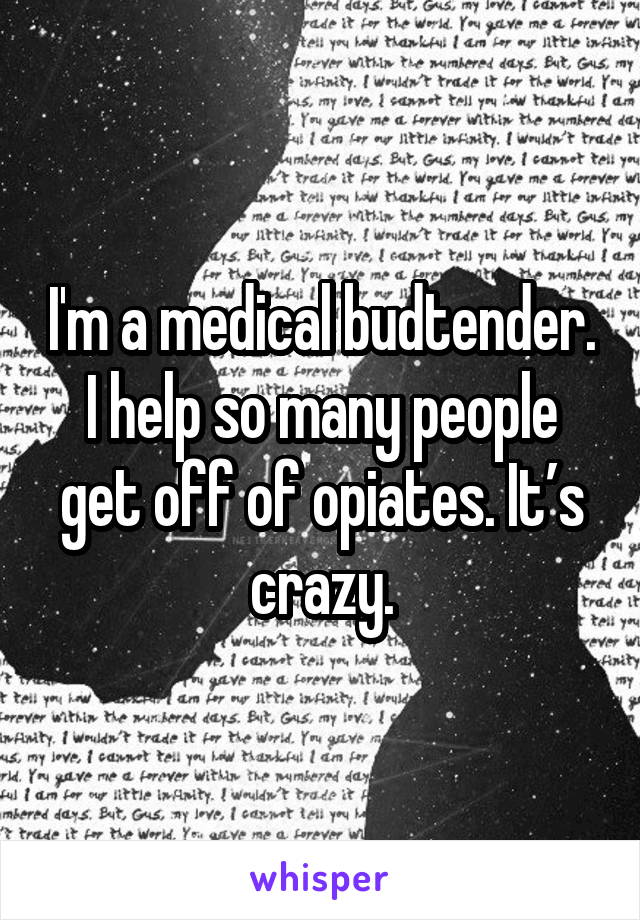 I'm a medical budtender. I help so many people get off of opiates. It’s crazy.