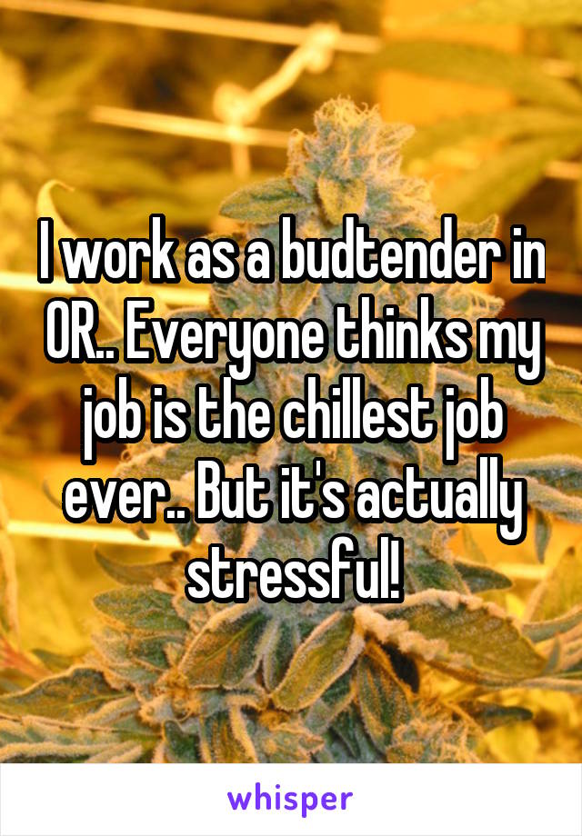 I work as a budtender in OR.. Everyone thinks my job is the chillest job ever.. But it's actually stressful!