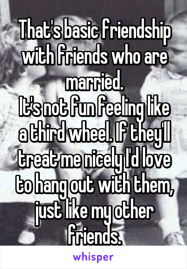 That's basic friendship with friends who are married.
It's not fun feeling like a third wheel. If they'll treat me nicely I'd love to hang out with them, just like my other friends.