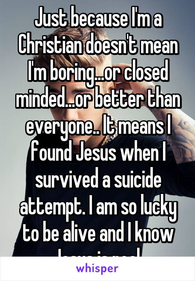 Just because I'm a Christian doesn't mean I'm boring...or closed minded...or better than everyone.. It means I found Jesus when I survived a suicide attempt. I am so lucky to be alive and I know Jesus is real.