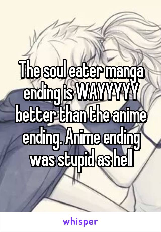 The soul eater manga ending is WAYYYYY better than the anime ending. Anime ending was stupid as hell