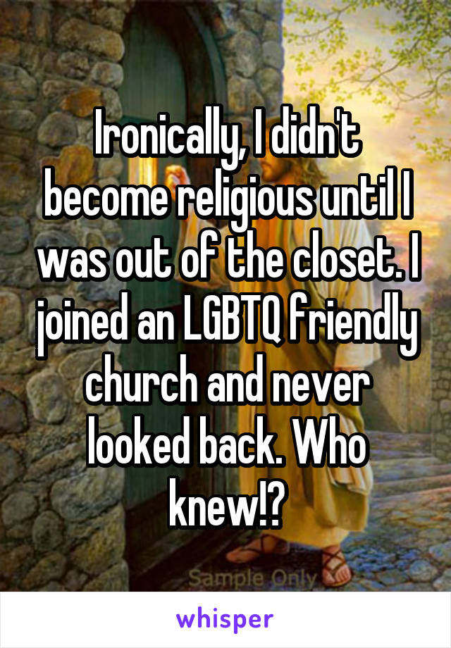 Ironically, I didn't become religious until I was out of the closet. I joined an LGBTQ friendly church and never looked back. Who knew!?