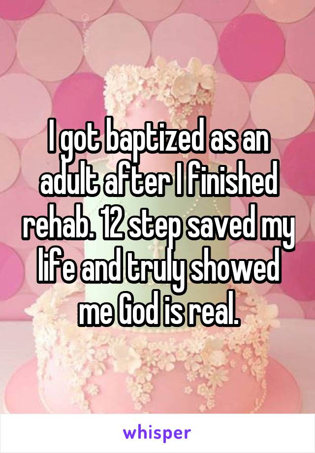 I got baptized as an adult after I finished rehab. 12 step saved my life and truly showed me God is real.