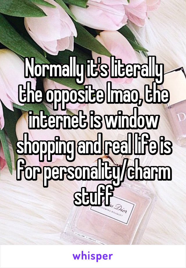 Normally it's literally the opposite lmao, the internet is window shopping and real life is for personality/charm stuff