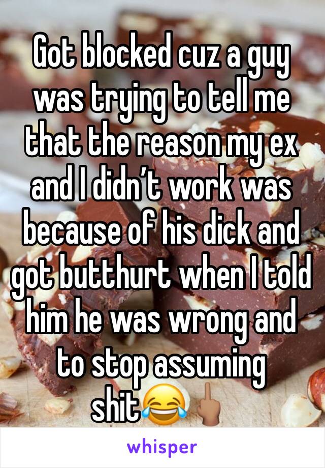 Got blocked cuz a guy was trying to tell me that the reason my ex and I didn’t work was because of his dick and got butthurt when I told him he was wrong and to stop assuming shit😂🖕🏽