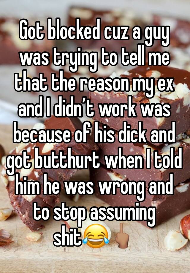 Got blocked cuz a guy was trying to tell me that the reason my ex and I didn’t work was because of his dick and got butthurt when I told him he was wrong and to stop assuming shit😂🖕🏽