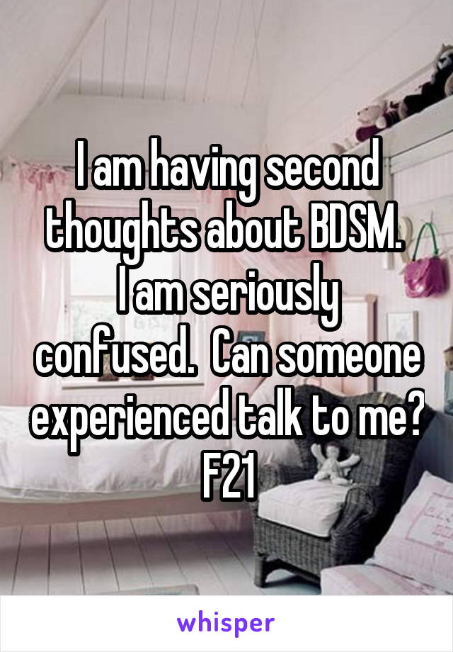 I am having second thoughts about BDSM. 
I am seriously confused.  Can someone experienced talk to me?
F21