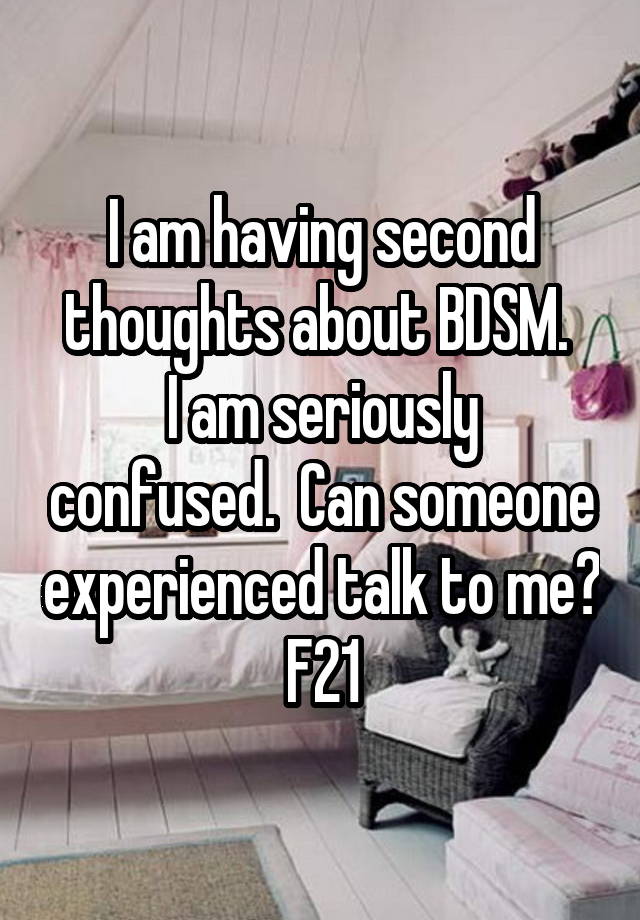 I am having second thoughts about BDSM. 
I am seriously confused.  Can someone experienced talk to me?
F21