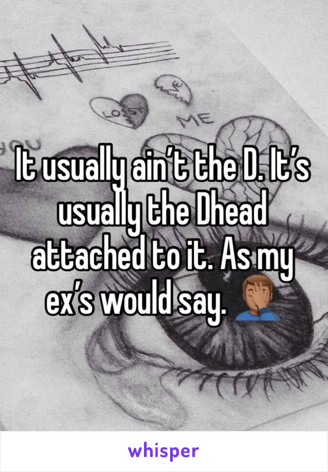 It usually ain’t the D. It’s usually the Dhead attached to it. As my ex’s would say. 🤦🏽‍♂️