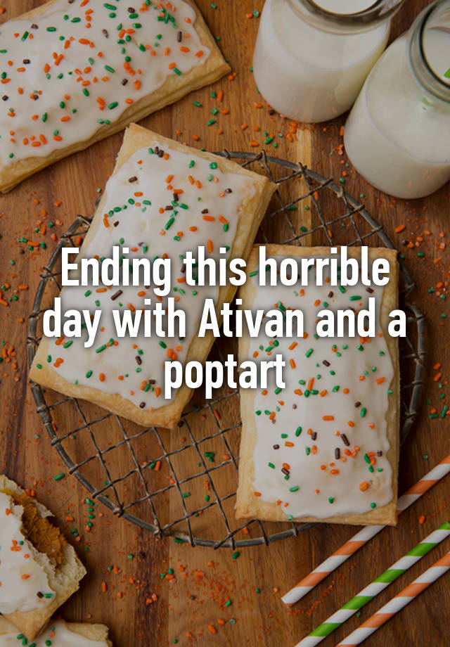 Ending this horrible day with Ativan and a poptart