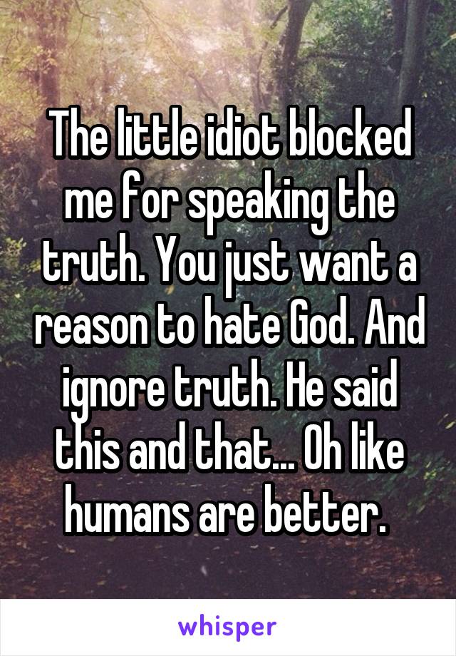 The little idiot blocked me for speaking the truth. You just want a reason to hate God. And ignore truth. He said this and that... Oh like humans are better. 