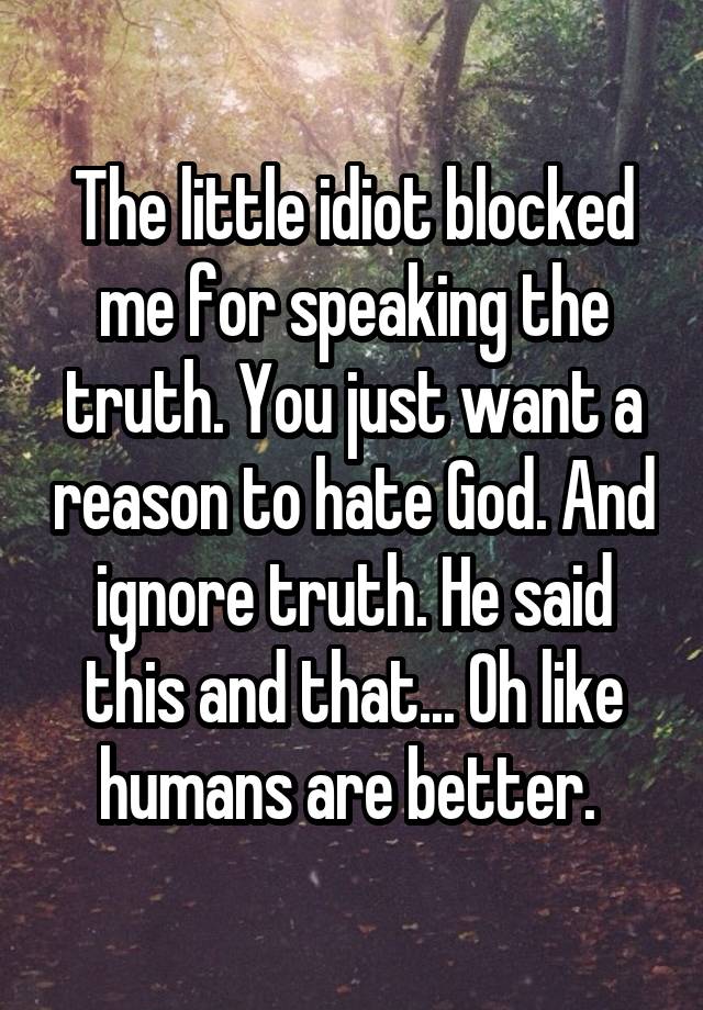 The little idiot blocked me for speaking the truth. You just want a reason to hate God. And ignore truth. He said this and that... Oh like humans are better. 