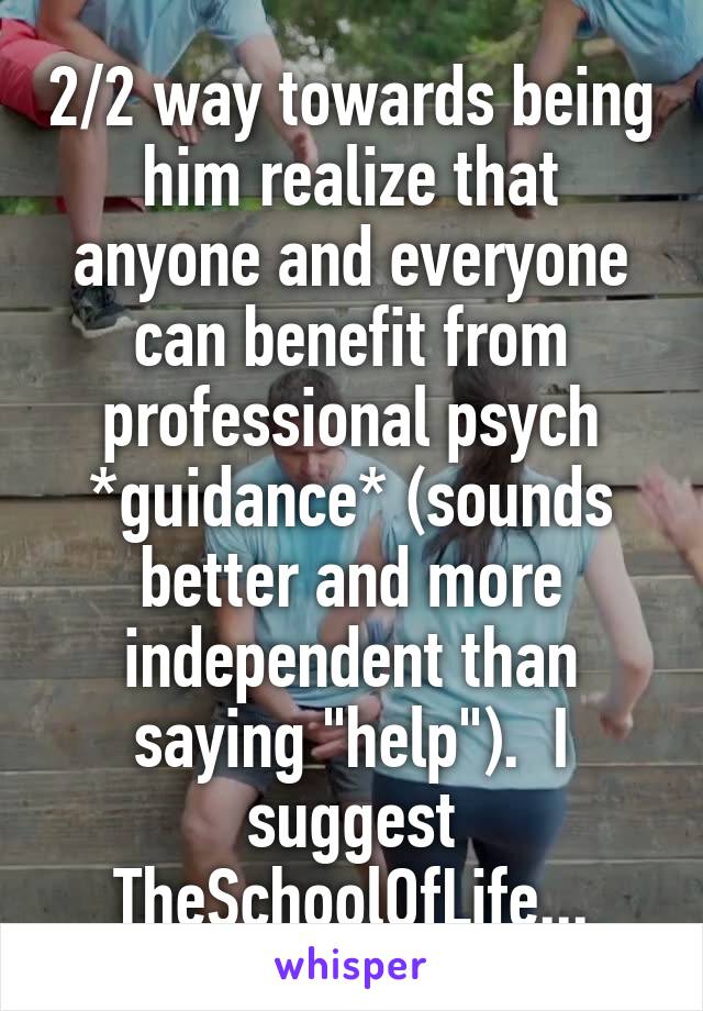 2/2 way towards being him realize that anyone and everyone can benefit from professional psych *guidance* (sounds better and more independent than saying "help").  I suggest TheSchoolOfLife...